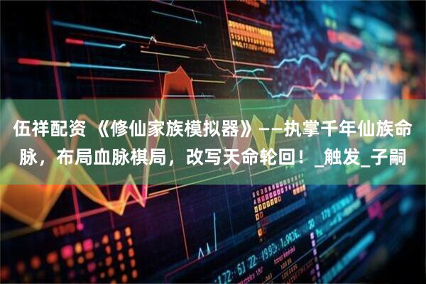 伍祥配资 《修仙家族模拟器》——执掌千年仙族命脉，布局血脉棋局，改写天命轮回！_触发_子嗣