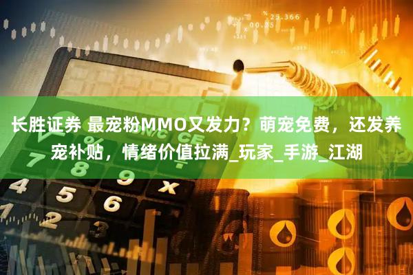 长胜证券 最宠粉MMO又发力？萌宠免费，还发养宠补贴，情绪价值拉满_玩家_手游_江湖