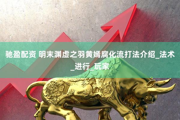 驰盈配资 明末渊虚之羽黄嫣腐化流打法介绍_法术_进行_玩家