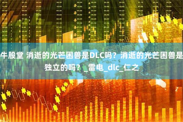 牛股堂 消逝的光芒困兽是DLC吗？消逝的光芒困兽是独立的吗？_雷电_dlc_仁之