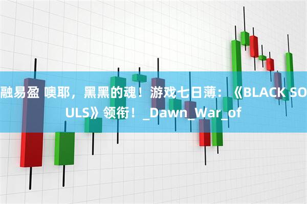 融易盈 噢耶，黑黑的魂！游戏七日薄：《BLACK SOULS》领衔！_Dawn_War_of