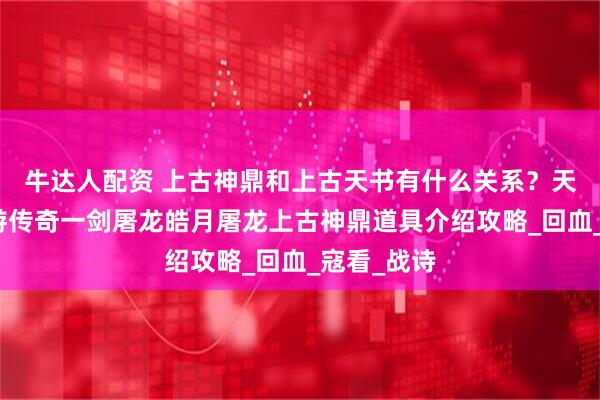 牛达人配资 上古神鼎和上古天书有什么关系？天战传奇西游传奇一剑屠龙皓月屠龙上古神鼎道具介绍攻略_回血_寇看_战诗