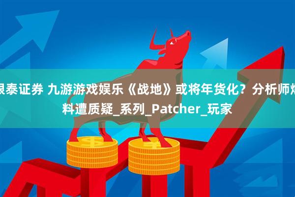 银泰证券 九游游戏娱乐《战地》或将年货化？分析师爆料遭质疑_系列_Patcher_玩家