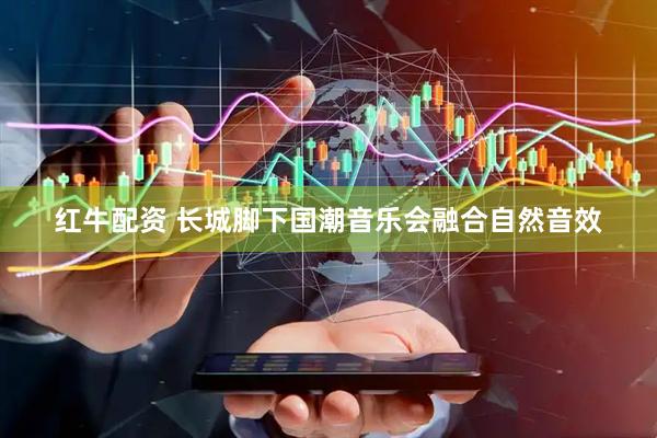 红牛配资 长城脚下国潮音乐会融合自然音效