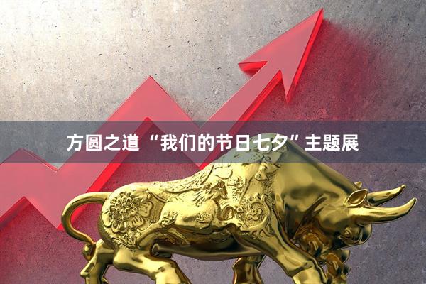 方圆之道 “我们的节日七夕”主题展