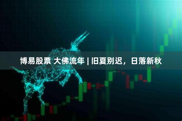 博易股票 大佛流年 | 旧夏别迟，日落新秋