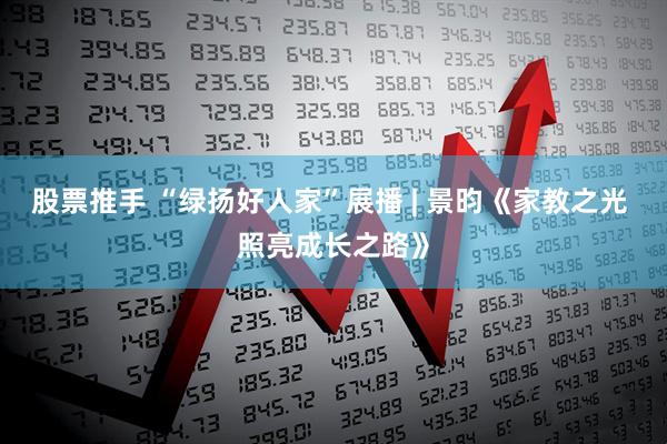 股票推手 “绿扬好人家”展播 | 景昀《家教之光 照亮成长之路》