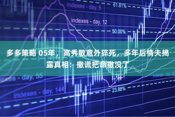 多多策略 05年，高秀敏意外猝死，多年后情夫揭露真相：撒谎把命撒没了