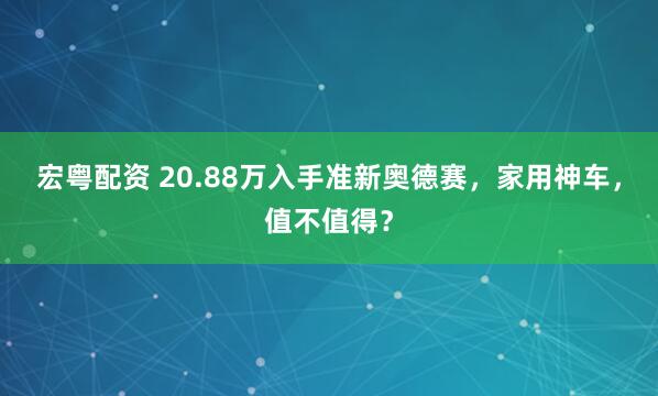 宏粤配资 20.88万入手准新奥德赛，家用神车，值不值得？
