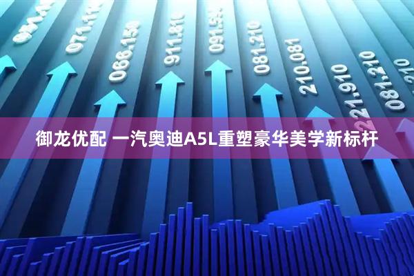 御龙优配 一汽奥迪A5L重塑豪华美学新标杆