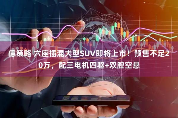 億策略 六座插混大型SUV即将上市！预售不足20万，配三电机四驱+双腔空悬