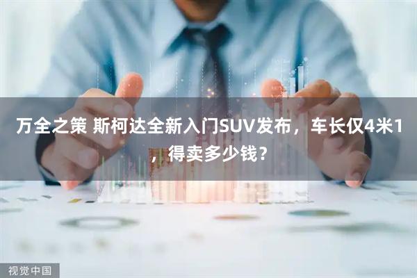 万全之策 斯柯达全新入门SUV发布，车长仅4米1，得卖多少钱？