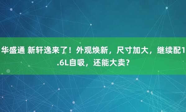 华盛通 新轩逸来了！外观焕新，尺寸加大，继续配1.6L自吸，还能大卖？