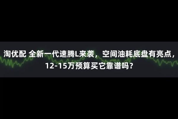 淘优配 全新一代速腾L来袭，空间油耗底盘有亮点，12-15万预算买它靠谱吗？