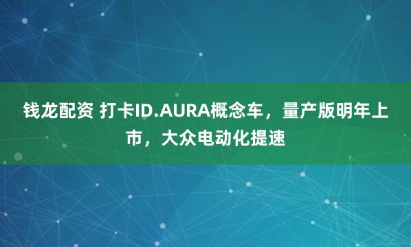 钱龙配资 打卡ID.AURA概念车，量产版明年上市，大众电动化提速
