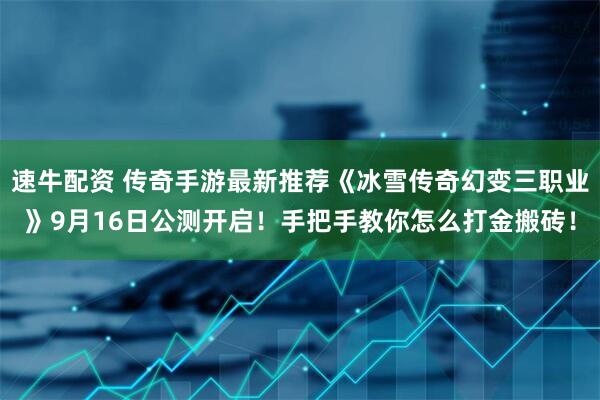 速牛配资 传奇手游最新推荐《冰雪传奇幻变三职业》9月16日公测开启！手把手教你怎么打金搬砖！