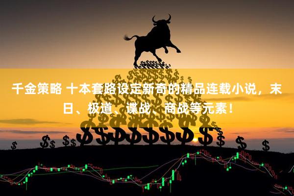 千金策略 十本套路设定新奇的精品连载小说，末日、极道、谍战、商战等元素！
