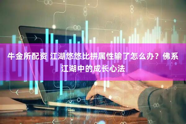 牛金所配资 江湖悠悠比拼属性输了怎么办？佛系江湖中的成长心法