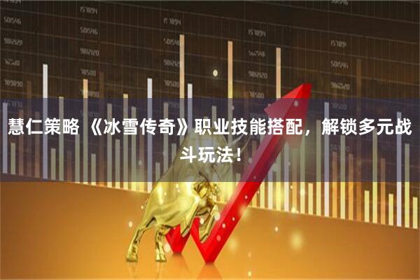 慧仁策略 《冰雪传奇》职业技能搭配，解锁多元战斗玩法！