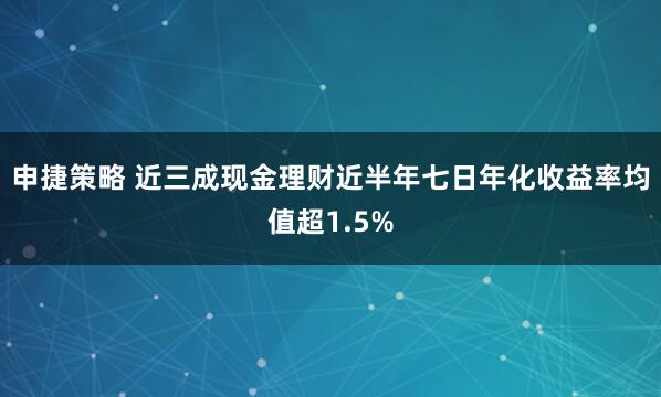 申捷策略 近三成现金理财近半年七日年化收益率均值超1.5%