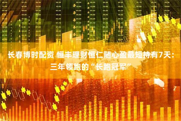 长春博时配资 恒丰理财恒仁随心盈最短持有7天：三年领跑的“长跑冠军”