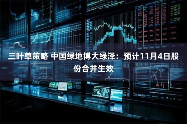 三叶草策略 中国绿地博大绿泽：预计11月4日股份合并生效