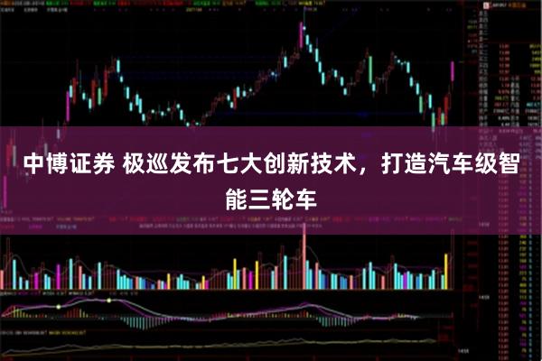 中博证券 极巡发布七大创新技术，打造汽车级智能三轮车