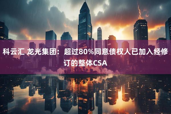 科云汇 龙光集团：超过80%同意债权人已加入经修订的整体CSA