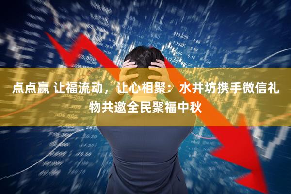 点点赢 让福流动，让心相聚：水井坊携手微信礼物共邀全民聚福中秋