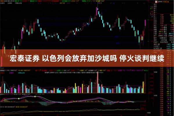 宏泰证券 以色列会放弃加沙城吗 停火谈判继续