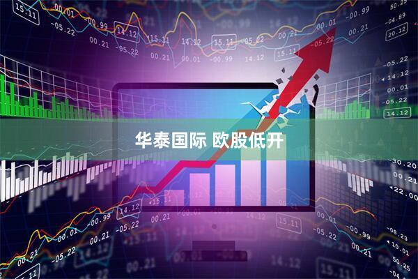 华泰国际 欧股低开