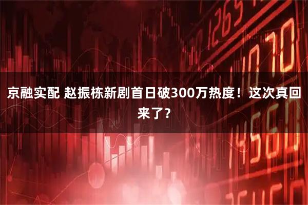 京融实配 赵振栋新剧首日破300万热度！这次真回来了？
