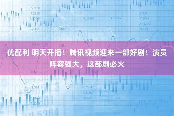 优配利 明天开播！腾讯视频迎来一部好剧！演员阵容强大，这部剧必火