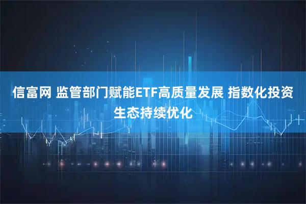 信富网 监管部门赋能ETF高质量发展 指数化投资生态持续优化