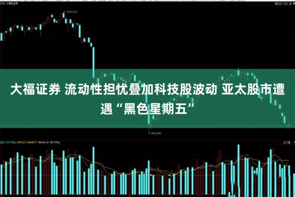 大福证券 流动性担忧叠加科技股波动 亚太股市遭遇“黑色星期五”