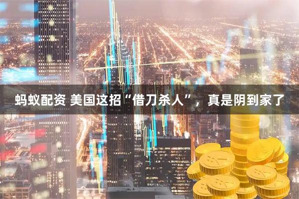 蚂蚁配资 美国这招“借刀杀人”,真是阴到家了