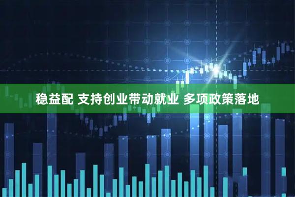 稳益配 支持创业带动就业 多项政策落地