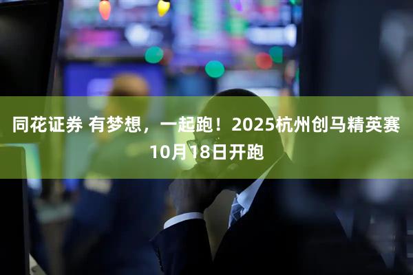 同花证券 有梦想，一起跑！2025杭州创马精英赛10月18日开跑