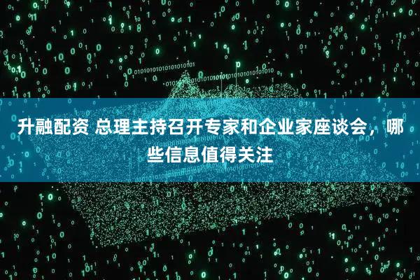 升融配资 总理主持召开专家和企业家座谈会，哪些信息值得关注