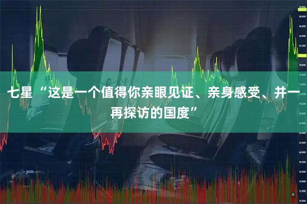七星 “这是一个值得你亲眼见证、亲身感受、并一再探访的国度”