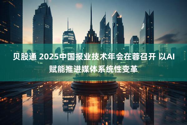 贝股通 2025中国报业技术年会在蓉召开 以AI赋能推进媒体系统性变革
