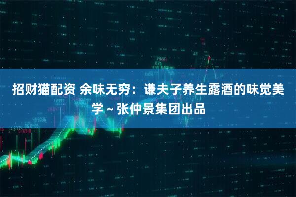 招财猫配资 余味无穷：谦夫子养生露酒的味觉美学～张仲景集团出品