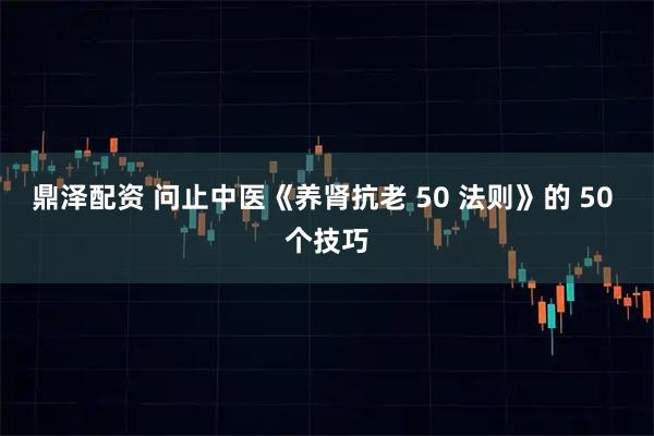 鼎泽配资 问止中医《养肾抗老 50 法则》的 50 个技巧