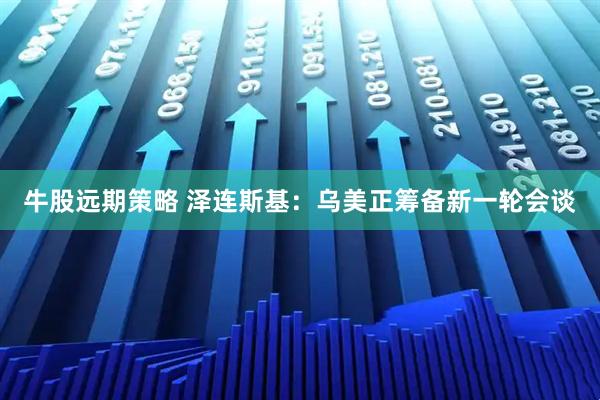 牛股远期策略 泽连斯基：乌美正筹备新一轮会谈