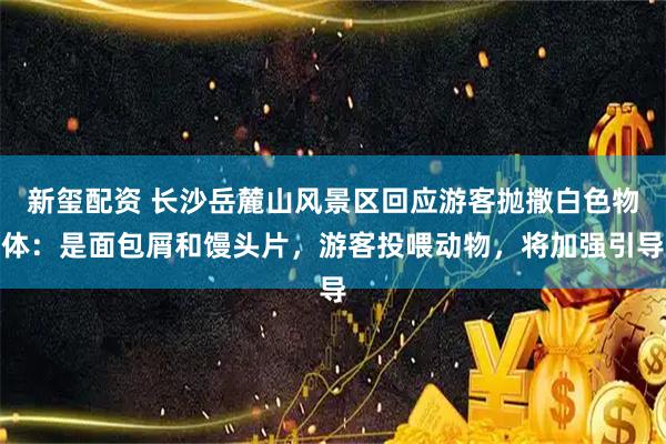 新玺配资 长沙岳麓山风景区回应游客抛撒白色物体：是面包屑和馒头片，游客投喂动物，将加强引导