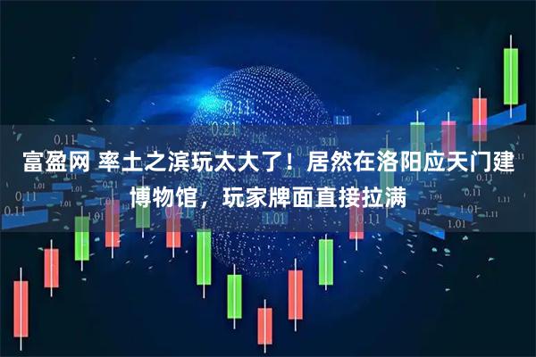 富盈网 率土之滨玩太大了！居然在洛阳应天门建博物馆，玩家牌面直接拉满