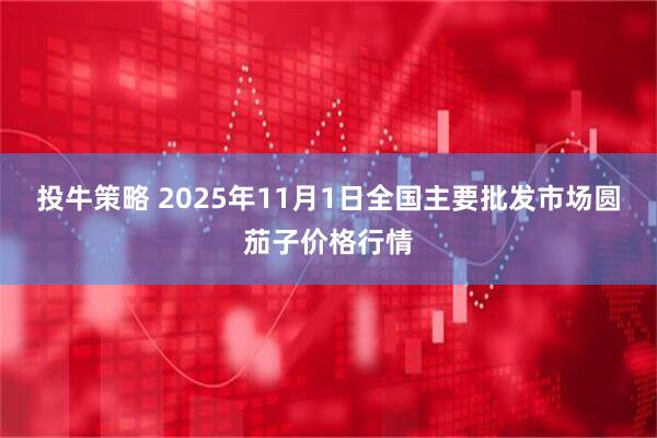 投牛策略 2025年11月1日全国主要批发市场圆茄子价格行情