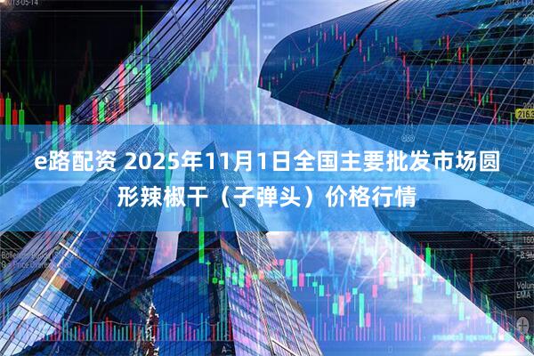 e路配资 2025年11月1日全国主要批发市场圆形辣椒干（子弹头）价格行情