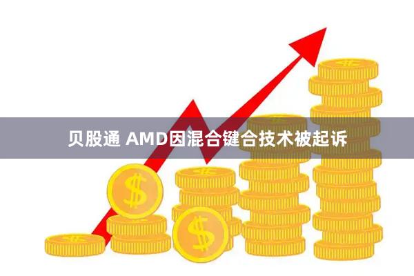 贝股通 AMD因混合键合技术被起诉