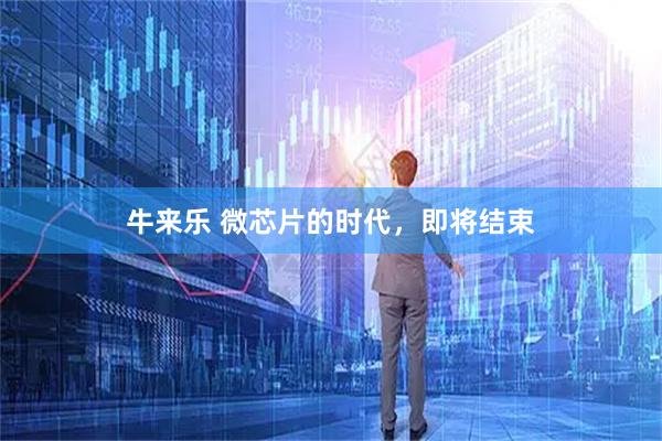 牛来乐 微芯片的时代，即将结束